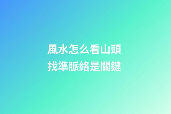 風水怎么看山頭 找準脈絡是關鍵
